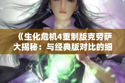 《生化危机4重制版克劳萨大揭秘：与经典版对比的细节分析》