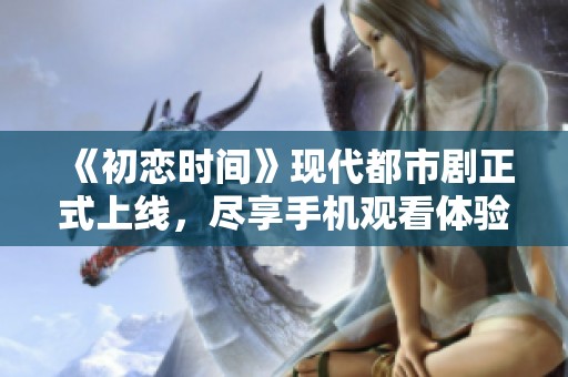 《初恋时间》现代都市剧正式上线，尽享手机观看体验