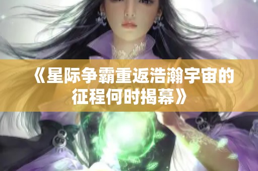 《星际争霸重返浩瀚宇宙的征程何时揭幕》
