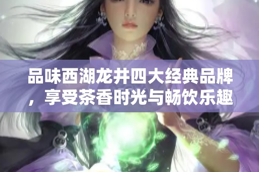 品味西湖龙井四大经典品牌，享受茶香时光与畅饮乐趣