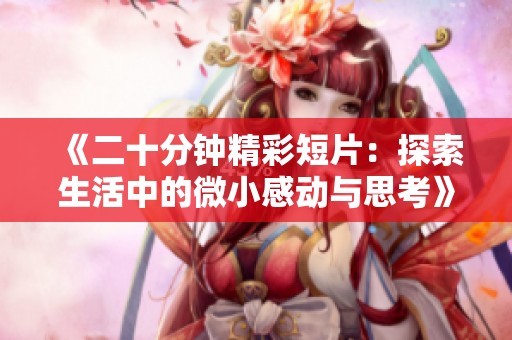《二十分钟精彩短片：探索生活中的微小感动与思考》