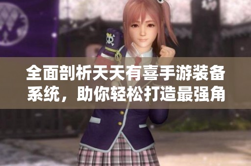 全面剖析天天有喜手游装备系统，助你轻松打造最强角色秘诀