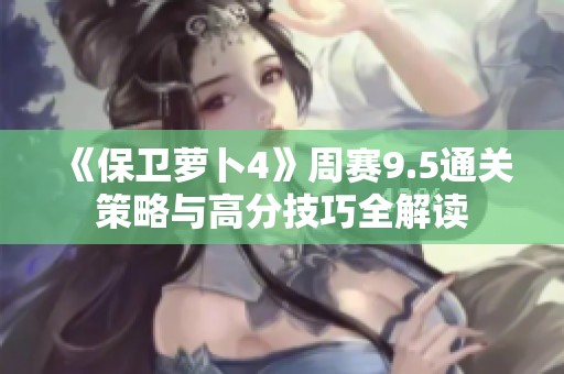 《保卫萝卜4》周赛9.5通关策略与高分技巧全解读