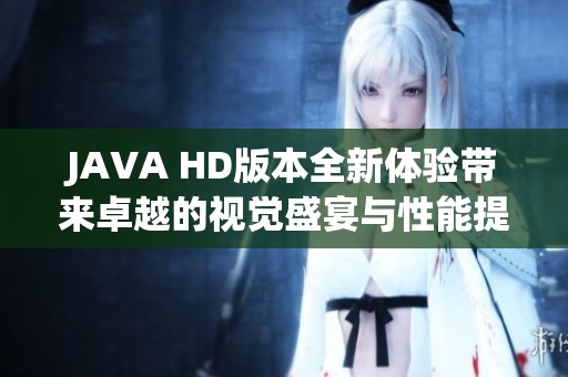 JAVA HD版本全新体验带来卓越的视觉盛宴与性能提升