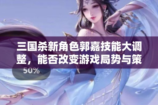 三国杀新角色郭嘉技能大调整，能否改变游戏局势与策略？