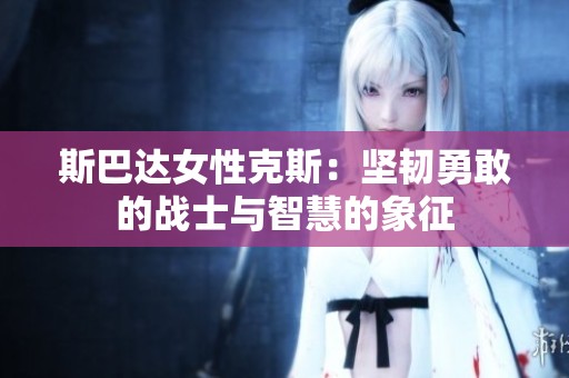 斯巴达女性克斯：坚韧勇敢的战士与智慧的象征