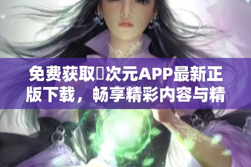 免费获取囧次元APP最新正版下载，畅享精彩内容与精彩社区