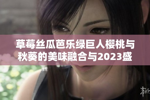 草莓丝瓜芭乐绿巨人樱桃与秋葵的美味融合与2023盛宴