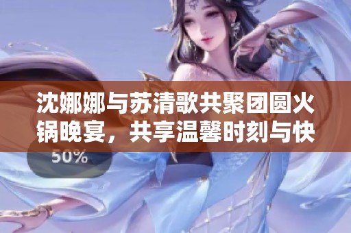 沈娜娜与苏清歌共聚团圆火锅晚宴，共享温馨时刻与快乐心声