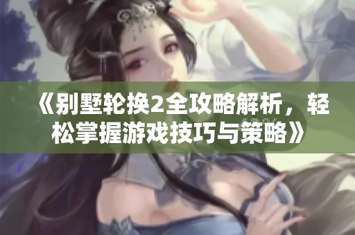 《别墅轮换2全攻略解析，轻松掌握游戏技巧与策略》