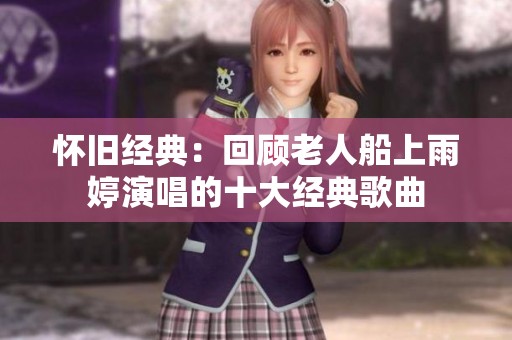 怀旧经典：回顾老人船上雨婷演唱的十大经典歌曲