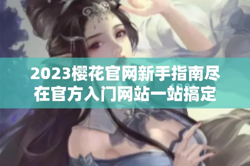2023樱花官网新手指南尽在官方入门网站一站搞定