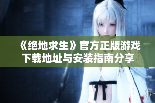 《绝地求生》官方正版游戏下载地址与安装指南分享