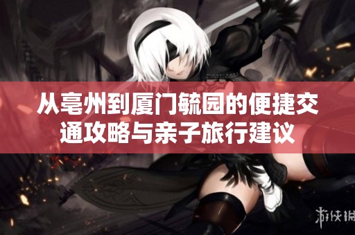 从亳州到厦门毓园的便捷交通攻略与亲子旅行建议