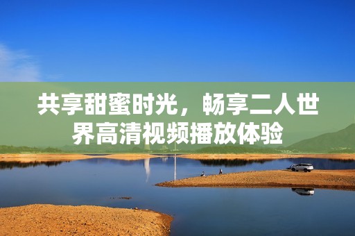 共享甜蜜时光，畅享二人世界高清视频播放体验