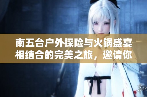 南五台户外探险与火锅盛宴相结合的完美之旅，邀请你一同加入！