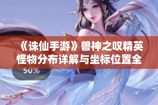 《诛仙手游》兽神之叹精英怪物分布详解与坐标位置全解析