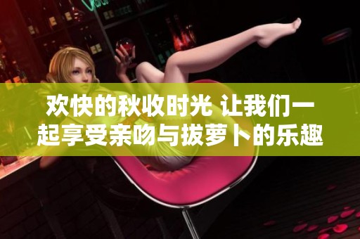 欢快的秋收时光 让我们一起享受亲吻与拔萝卜的乐趣
