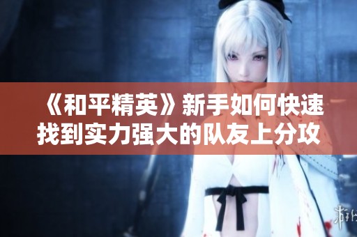 《和平精英》新手如何快速找到实力强大的队友上分攻略