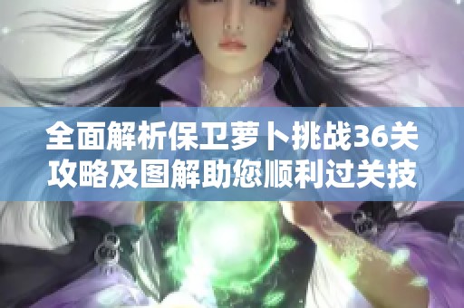 全面解析保卫萝卜挑战36关攻略及图解助您顺利过关技巧