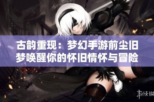 古韵重现：梦幻手游前尘旧梦唤醒你的怀旧情怀与冒险之旅