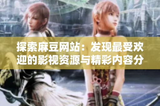 探索麻豆网站：发现最受欢迎的影视资源与精彩内容分享