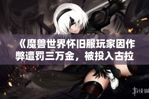 《魔兽世界怀旧服玩家因作弊遭罚三万金，被投入古拉巴什竞技场》中惨遭惩罚