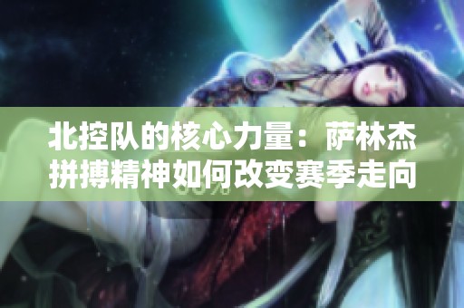 北控队的核心力量：萨林杰拼搏精神如何改变赛季走向