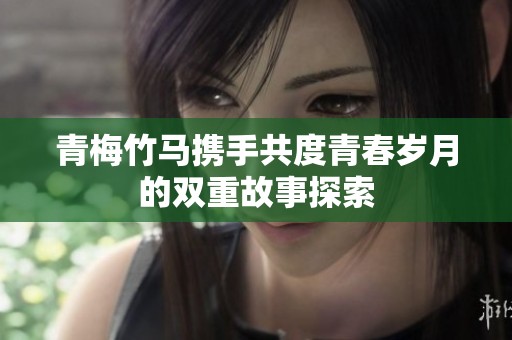 青梅竹马携手共度青春岁月的双重故事探索