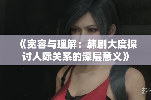 《宽容与理解：韩剧大度探讨人际关系的深层意义》