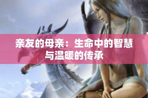 亲友的母亲：生命中的智慧与温暖的传承