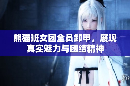 熊猫班女团全员卸甲，展现真实魅力与团结精神