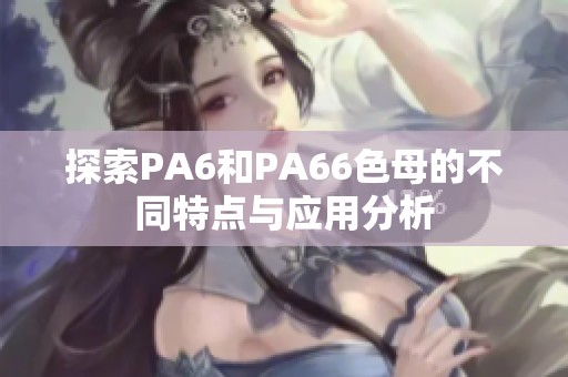 探索PA6和PA66色母的不同特点与应用分析