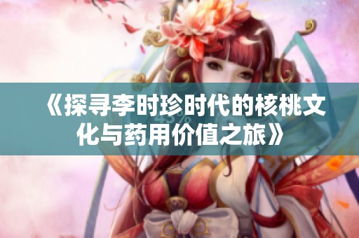 《探寻李时珍时代的核桃文化与药用价值之旅》