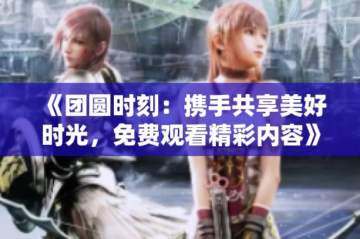 《团圆时刻：携手共享美好时光，免费观看精彩内容》