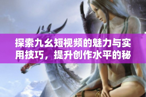 探索九幺短视频的魅力与实用技巧，提升创作水平的秘诀分享