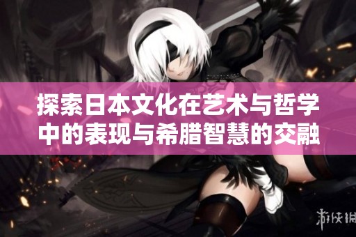 探索日本文化在艺术与哲学中的表现与希腊智慧的交融