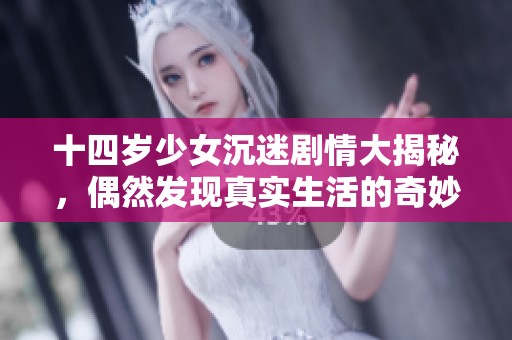 十四岁少女沉迷剧情大揭秘，偶然发现真实生活的奇妙与成长