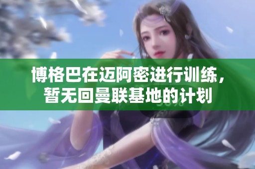 博格巴在迈阿密进行训练，暂无回曼联基地的计划