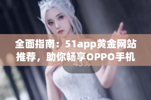 全面指南：51app黄金网站推荐，助你畅享OPPO手机应用