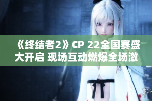 《终结者2》CP 22全国赛盛大开启 现场互动燃爆全场激情奋战