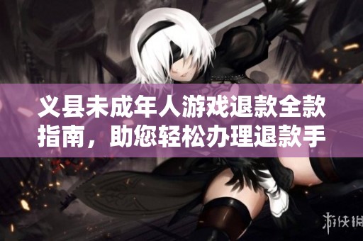 义县未成年人游戏退款全款指南，助您轻松办理退款手续