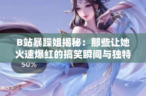 B站暴躁姐揭秘：那些让她火速爆红的搞笑瞬间与独特风格