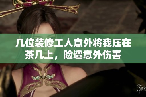 几位装修工人意外将我压在茶几上，险遭意外伤害