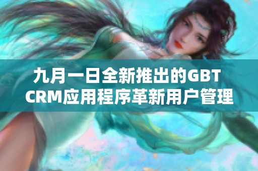 九月一日全新推出的GBT CRM应用程序革新用户管理体验