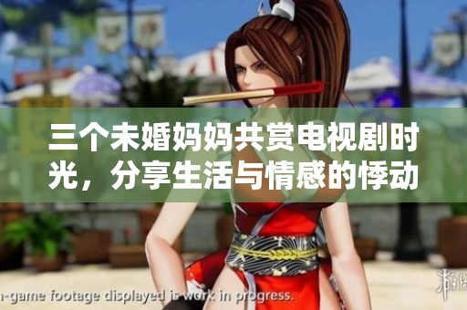 三个未婚妈妈共赏电视剧时光，分享生活与情感的悸动