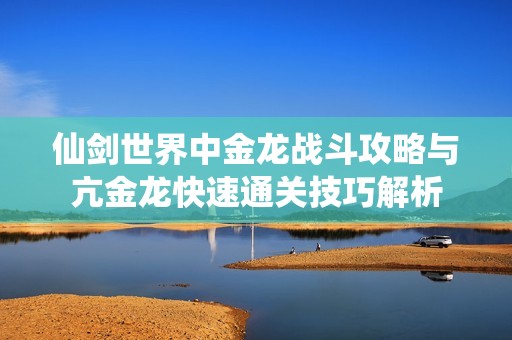 仙剑世界中金龙战斗攻略与亢金龙快速通关技巧解析
