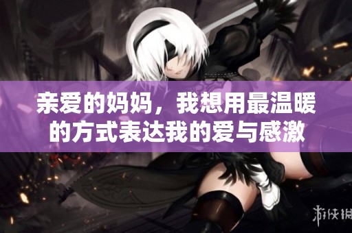 亲爱的妈妈，我想用最温暖的方式表达我的爱与感激
