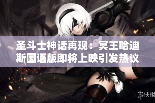 圣斗士神话再现：冥王哈迪斯国语版即将上映引发热议