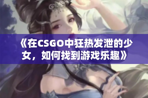 《在CSGO中狂热发泄的少女，如何找到游戏乐趣》